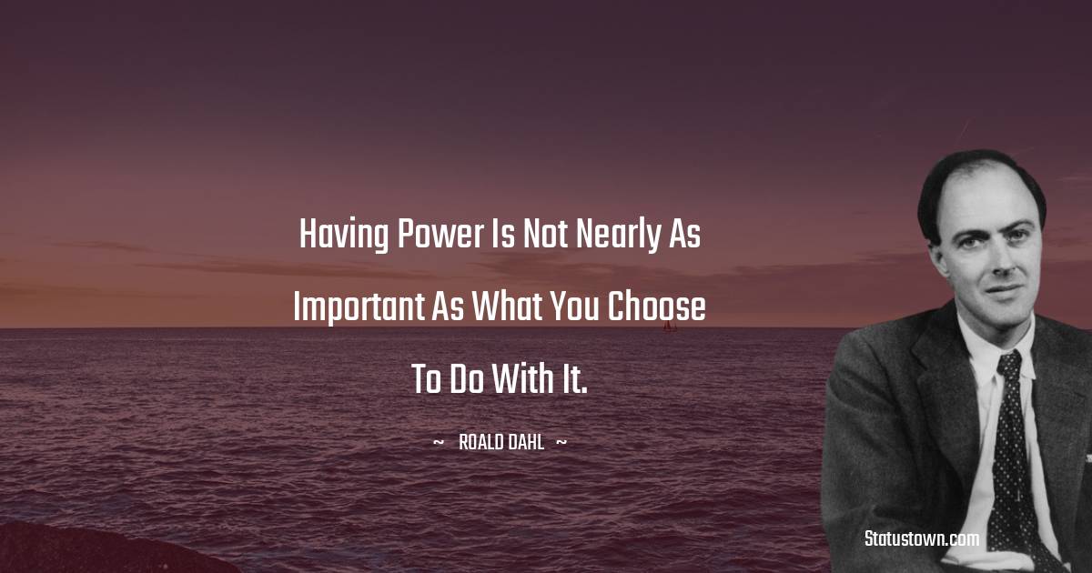 Roald Dahl Quotes - Having power is not nearly as important as what you choose to do with it.